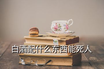 白酒配什么東西能死人