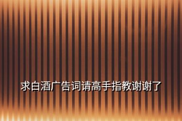 求白酒廣告詞請高手指教謝謝了