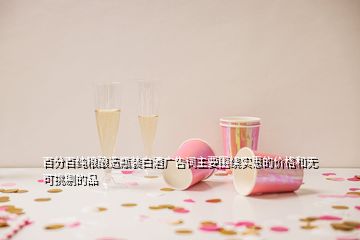 百分百純糧釀造瓶裝白酒廣告詞主要圍繞實惠的價格和無可挑剔的品