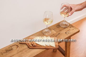 醬香型白酒哪個(gè)牌子好喝不貴哪些適合普通老百姓消費(fèi)的