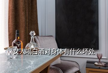 女人喝白酒對(duì)身體有什么壞處