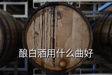 釀白酒用什么曲好