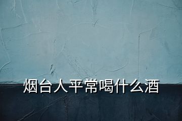 煙臺人平常喝什么酒