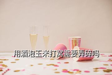 用酒泡玉米打窩需要弄碎嗎