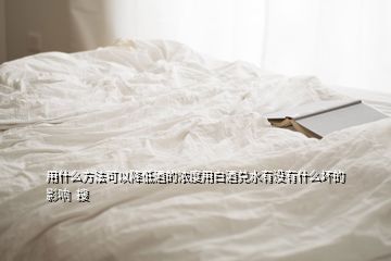 用什么方法可以降低酒的濃度用白酒兌水有沒有什么壞的影響  搜