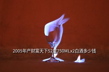 2005年產(chǎn)財富天下52度750MLx2白酒多少錢