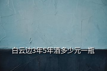 白云邊3年5年酒多少元一瓶