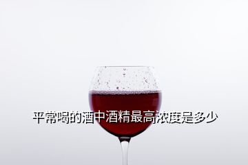 平常喝的酒中酒精最高濃度是多少