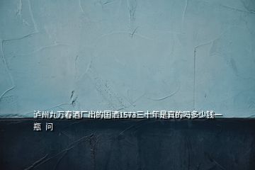 瀘州九萬春酒廠出的國灑1573三十年是真的嗎多少錢一瓶  問