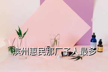 濱州惠民那廠(chǎng)子人最多