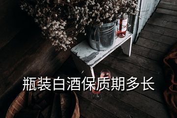 瓶裝白酒保質(zhì)期多長(zhǎng)