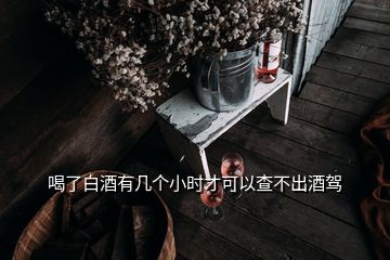 喝了白酒有幾個小時才可以查不出酒駕