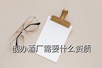 創(chuàng)辦酒廠需要什么資質(zhì)