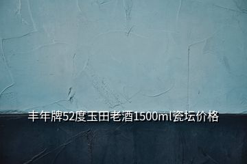 豐年牌52度玉田老酒1500ml瓷壇價格