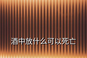 酒中放什么可以死亡