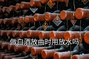 做白酒放曲時(shí)用放水嗎