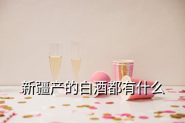 新疆產(chǎn)的白酒都有什么