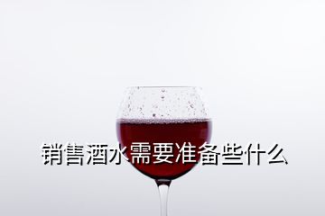 銷(xiāo)售酒水需要準(zhǔn)備些什么