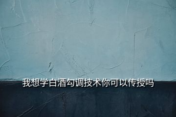 我想學(xué)白酒勾調(diào)技術(shù)你可以傳授嗎