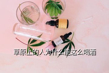 草原上的人為什么能這么喝酒