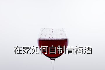 在家如何自制青梅酒