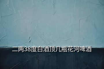 二兩38度白酒頂幾瓶花河啤酒