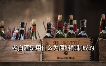 老白酒是用什么為原料釀制成的