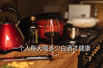 一個(gè)人每天喝多少白酒才健康