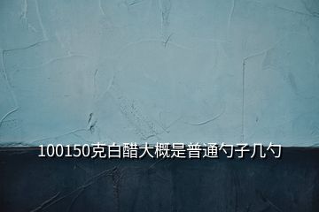 100150克白醋大概是普通勺子幾勺