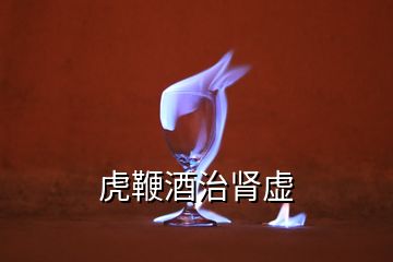 虎鞭酒治腎虛