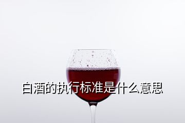 白酒的執(zhí)行標準是什么意思