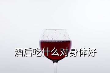 酒后吃什么對(duì)身體好