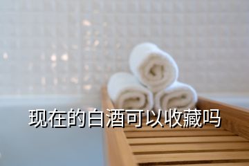 現(xiàn)在的白酒可以收藏嗎