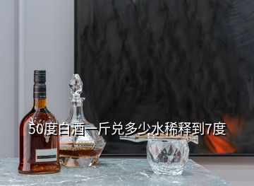 50度白酒一斤兌多少水稀釋到7度