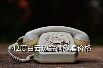 42度白云邊金滿緣酒價(jià)格