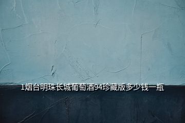 1煙臺(tái)明珠長(zhǎng)城葡萄酒94珍藏版多少錢一瓶