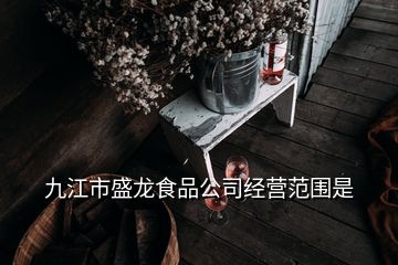 九江市盛龍食品公司經(jīng)營(yíng)范圍是