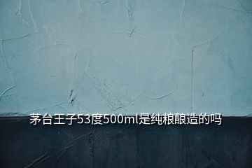 茅臺(tái)王子53度500ml是純糧釀造的嗎