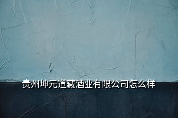 貴州坤元道藏酒業(yè)有限公司怎么樣