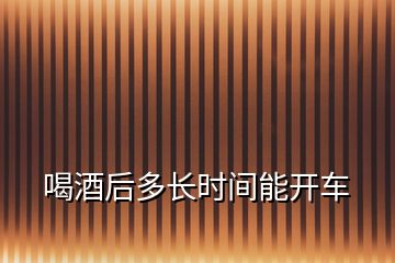 喝酒后多長時間能開車