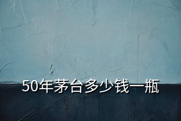 50年茅臺(tái)多少錢(qián)一瓶