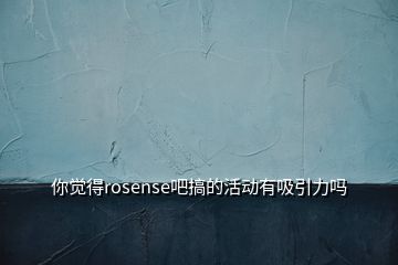 你覺得rosense吧搞的活動(dòng)有吸引力嗎