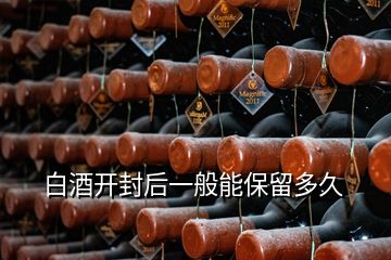 白酒開(kāi)封后一般能保留多久