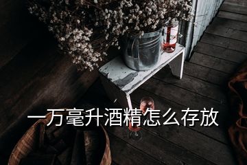 一萬毫升酒精怎么存放