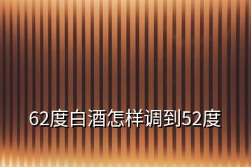 62度白酒怎樣調(diào)到52度