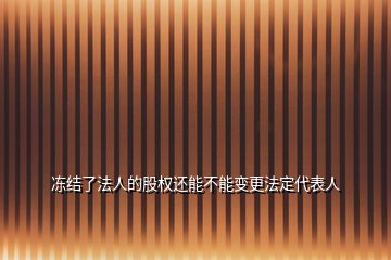 凍結(jié)了法人的股權(quán)還能不能變更法定代表人