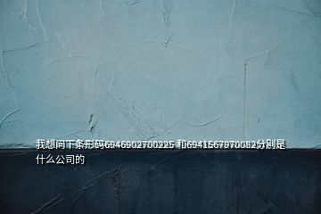 我想問(wèn)下條形碼6946902700225 和6941567970082分別是什么公司的