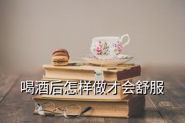 喝酒后怎樣做才會舒服