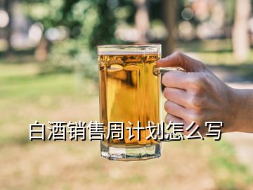 白酒銷售周計(jì)劃怎么寫