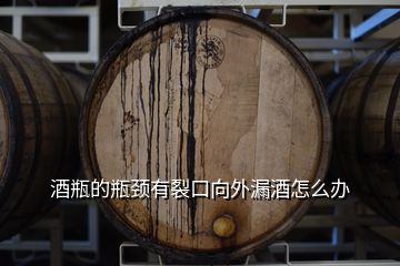 酒瓶的瓶頸有裂口向外漏酒怎么辦